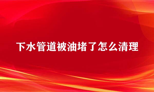下水管道被油堵了怎么清理