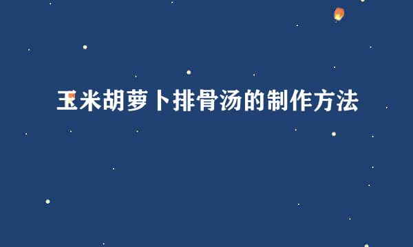 玉米胡萝卜排骨汤的制作方法