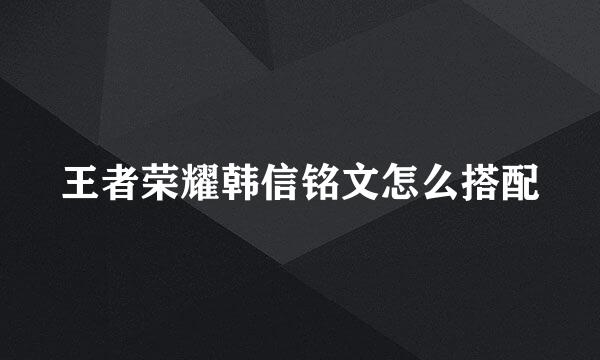 王者荣耀韩信铭文怎么搭配