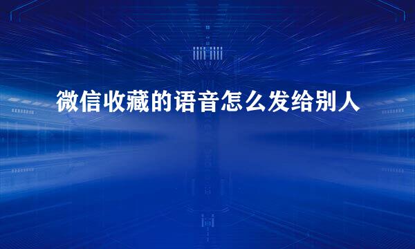微信收藏的语音怎么发给别人