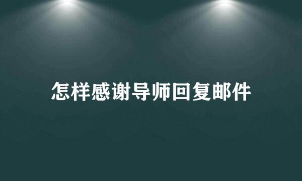 怎样感谢导师回复邮件