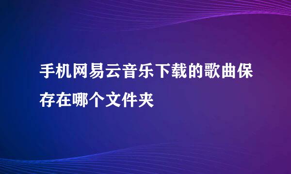 手机网易云音乐下载的歌曲保存在哪个文件夹