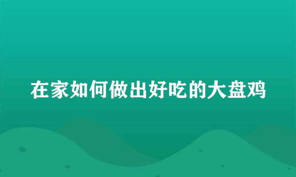 在家如何做出好吃的大盘鸡