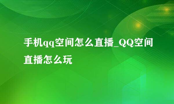 手机qq空间怎么直播_QQ空间直播怎么玩