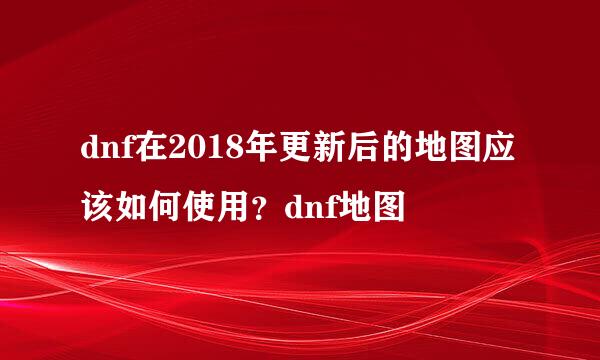 dnf在2018年更新后的地图应该如何使用？dnf地图