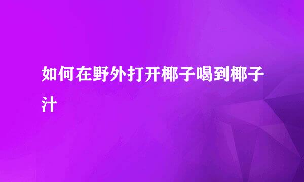 如何在野外打开椰子喝到椰子汁