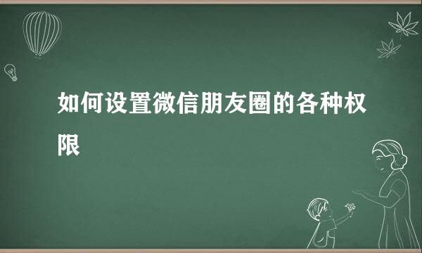 如何设置微信朋友圈的各种权限