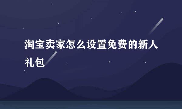 淘宝卖家怎么设置免费的新人礼包