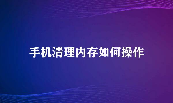 手机清理内存如何操作