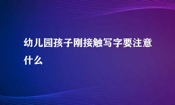 幼儿园孩子刚接触写字要注意什么