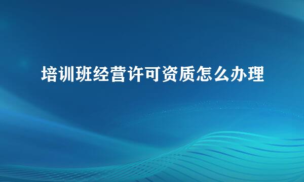 培训班经营许可资质怎么办理