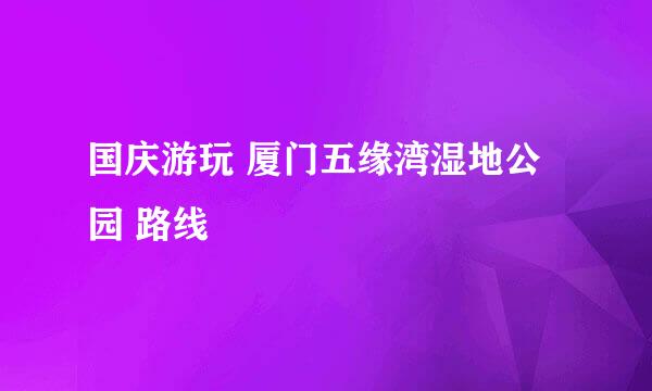 国庆游玩 厦门五缘湾湿地公园 路线
