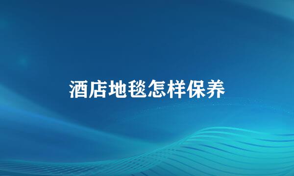 酒店地毯怎样保养