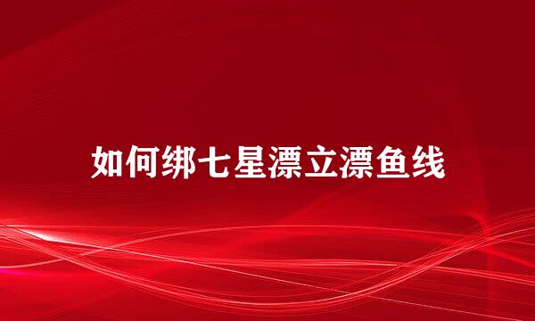 如何绑七星漂立漂鱼线