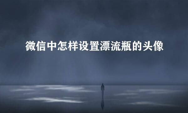 微信中怎样设置漂流瓶的头像