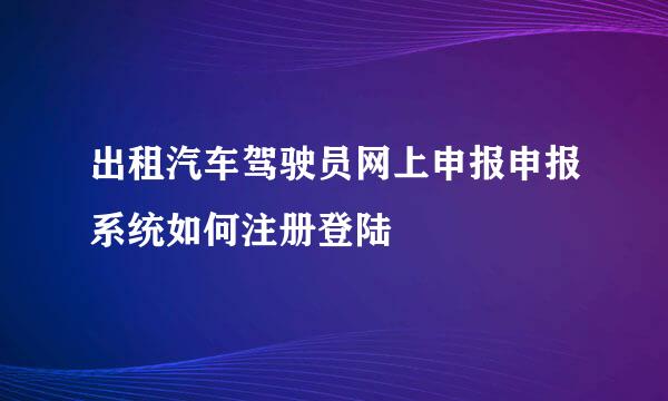 出租汽车驾驶员网上申报申报系统如何注册登陆