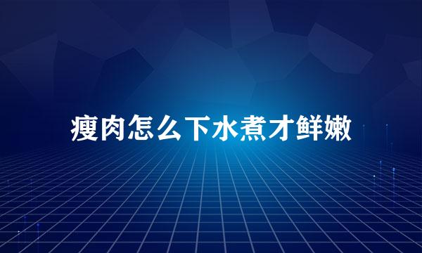 瘦肉怎么下水煮才鲜嫩