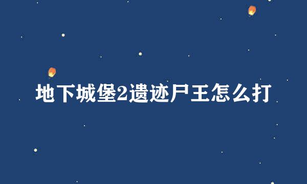 地下城堡2遗迹尸王怎么打
