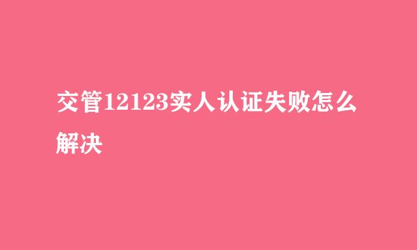 交管12123实人认证失败怎么解决
