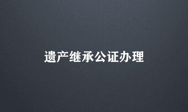 遗产继承公证办理
