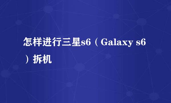 怎样进行三星s6（Galaxy s6）拆机
