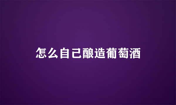 怎么自己酿造葡萄酒