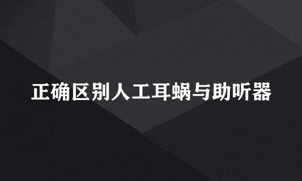 正确区别人工耳蜗与助听器