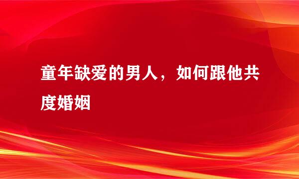童年缺爱的男人，如何跟他共度婚姻