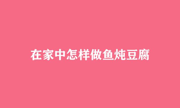 在家中怎样做鱼炖豆腐