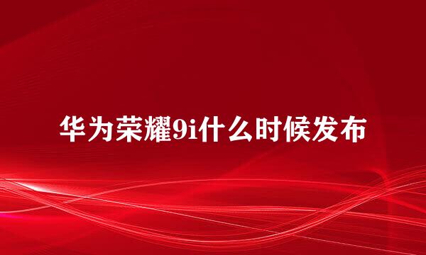 华为荣耀9i什么时候发布