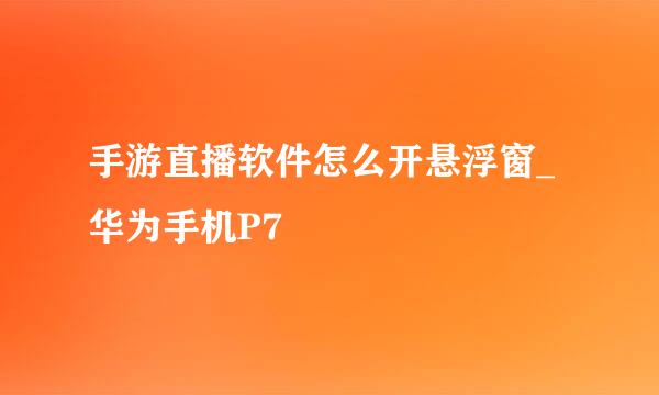 手游直播软件怎么开悬浮窗_华为手机P7