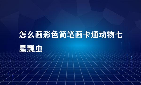 怎么画彩色简笔画卡通动物七星瓢虫