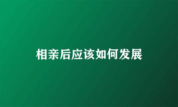 相亲后应该如何发展
