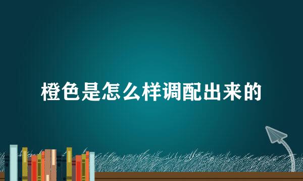 橙色是怎么样调配出来的