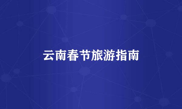 云南春节旅游指南