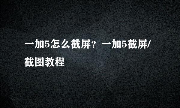 一加5怎么截屏？一加5截屏/截图教程