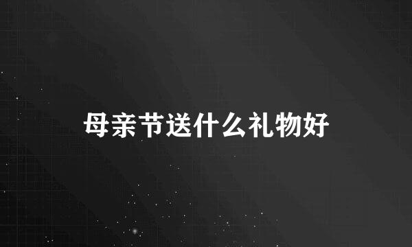 母亲节送什么礼物好