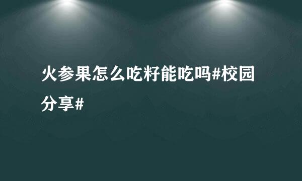 火参果怎么吃籽能吃吗#校园分享#