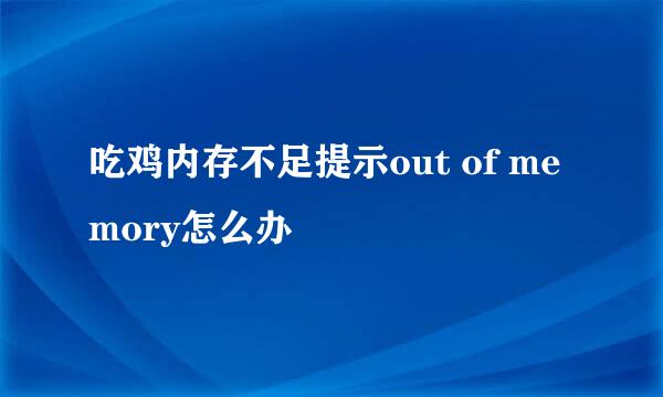 吃鸡内存不足提示out of memory怎么办