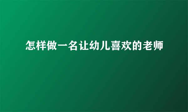 怎样做一名让幼儿喜欢的老师