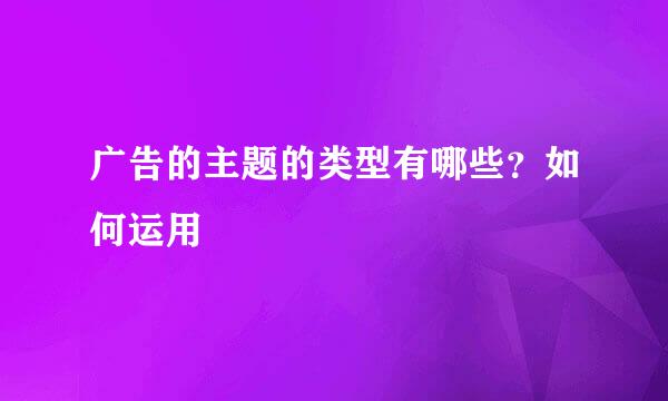 广告的主题的类型有哪些？如何运用