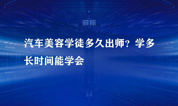 汽车美容学徒多久出师？学多长时间能学会
