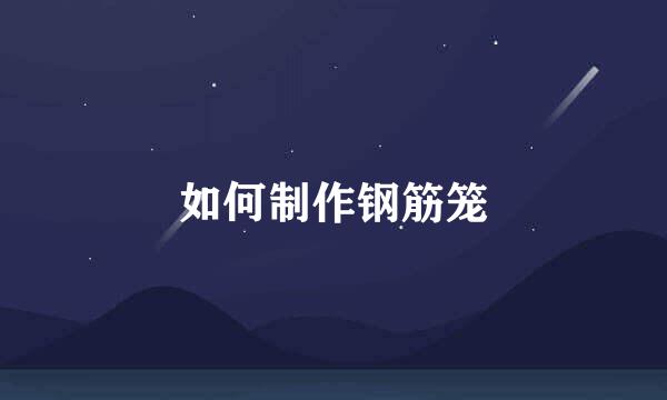 如何制作钢筋笼