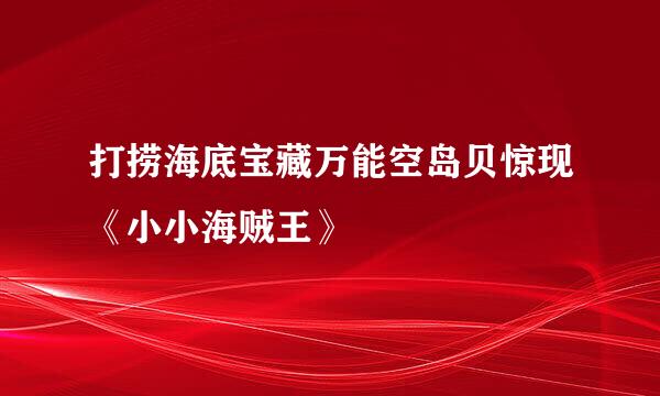 打捞海底宝藏万能空岛贝惊现《小小海贼王》