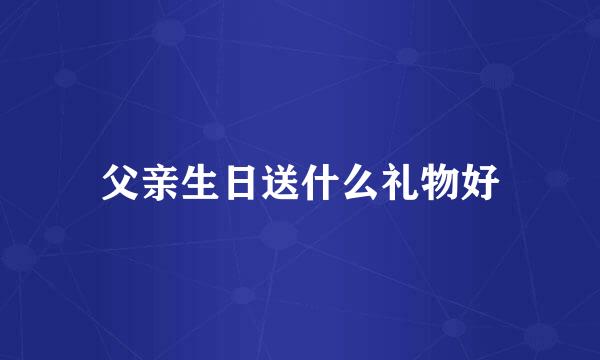 父亲生日送什么礼物好