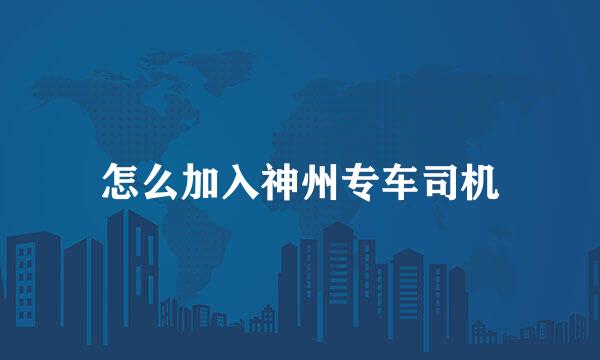 怎么加入神州专车司机