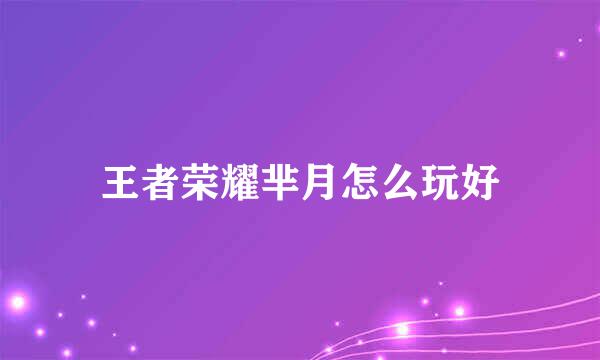 王者荣耀芈月怎么玩好
