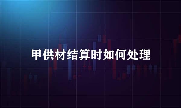 甲供材结算时如何处理