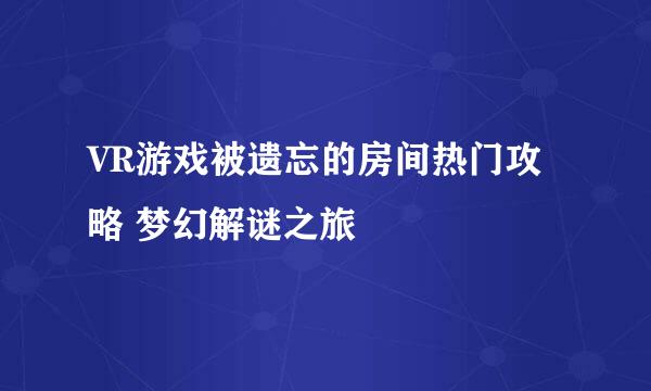 VR游戏被遗忘的房间热门攻略 梦幻解谜之旅