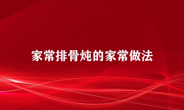 家常排骨炖的家常做法